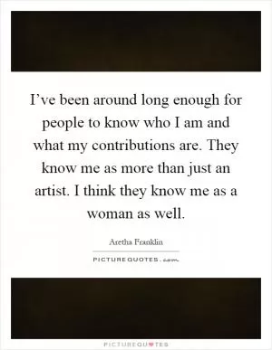 I’ve been around long enough for people to know who I am and what my contributions are. They know me as more than just an artist. I think they know me as a woman as well Picture Quote #1