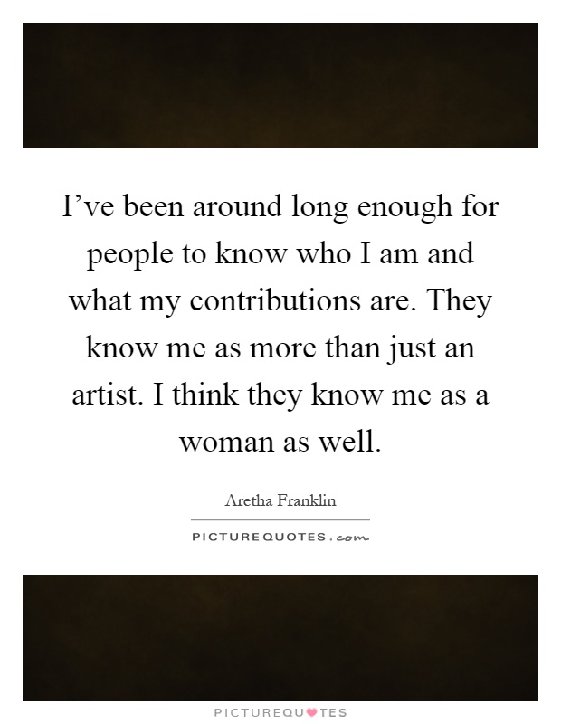 I've been around long enough for people to know who I am and what my contributions are. They know me as more than just an artist. I think they know me as a woman as well Picture Quote #1