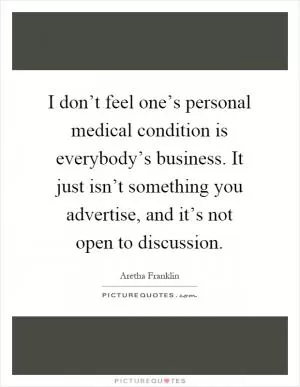 I don’t feel one’s personal medical condition is everybody’s business. It just isn’t something you advertise, and it’s not open to discussion Picture Quote #1