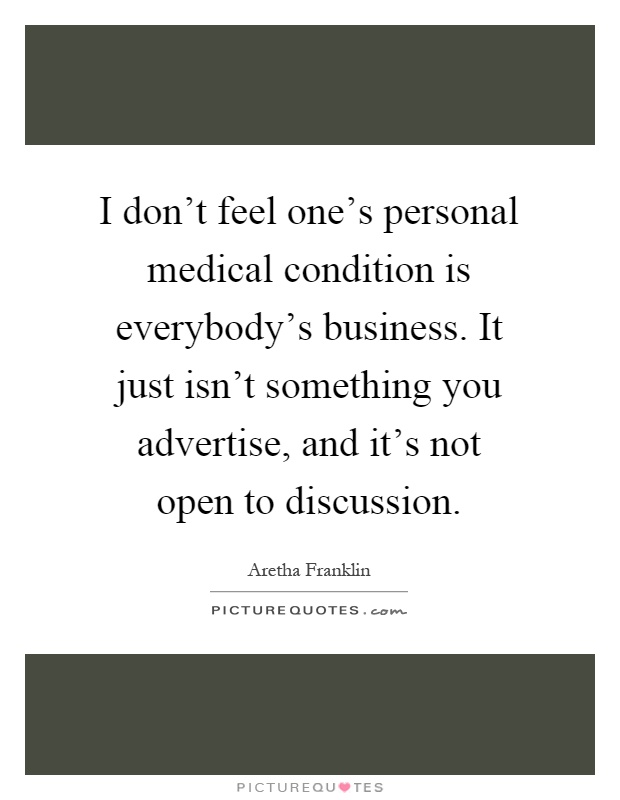 I don't feel one's personal medical condition is everybody's business. It just isn't something you advertise, and it's not open to discussion Picture Quote #1