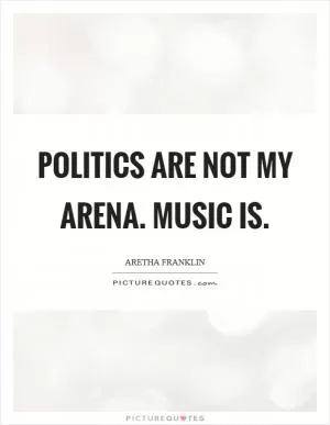 Politics are not my arena. Music is Picture Quote #1
