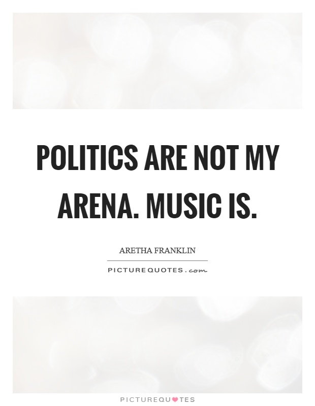 Politics are not my arena. Music is Picture Quote #1
