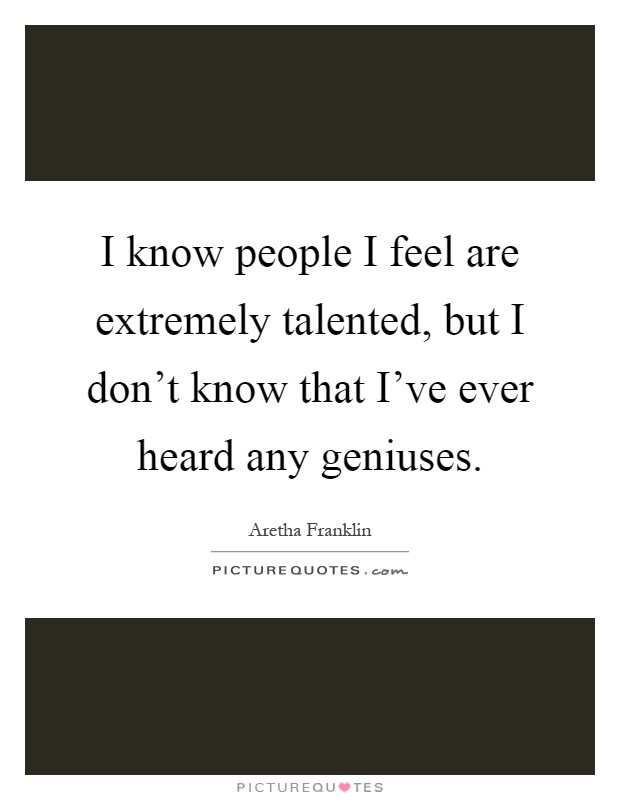 I know people I feel are extremely talented, but I don't know that I've ever heard any geniuses Picture Quote #1