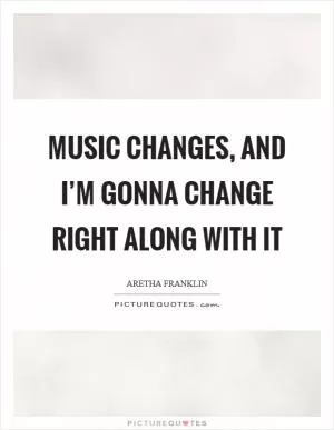 Music changes, and I’m gonna change right along with it Picture Quote #1