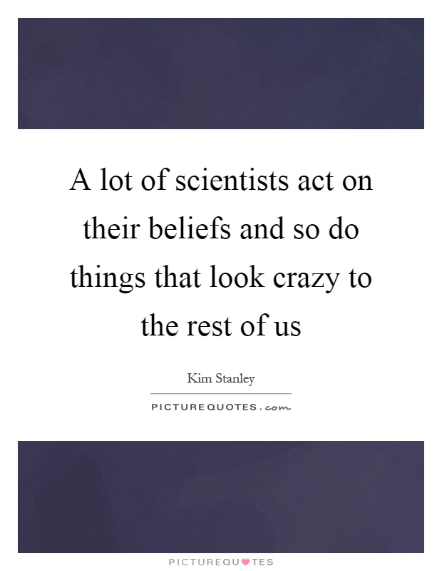 A lot of scientists act on their beliefs and so do things that look crazy to the rest of us Picture Quote #1