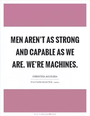 Men aren’t as strong and capable as we are. We’re machines Picture Quote #1