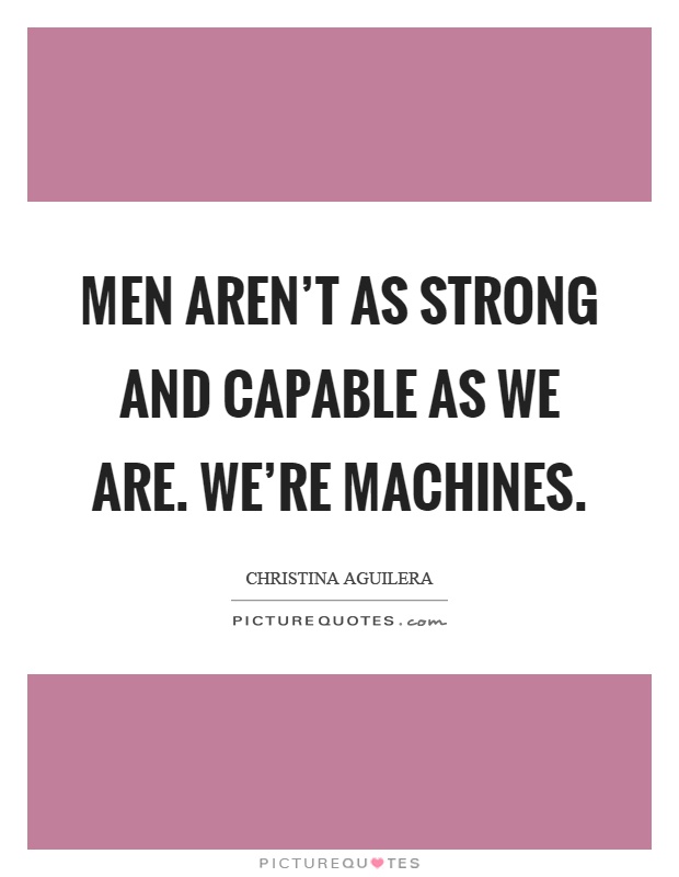 Men aren't as strong and capable as we are. We're machines Picture Quote #1