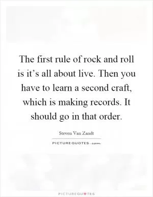The first rule of rock and roll is it’s all about live. Then you have to learn a second craft, which is making records. It should go in that order Picture Quote #1
