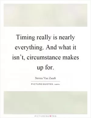 Timing really is nearly everything. And what it isn’t, circumstance makes up for Picture Quote #1