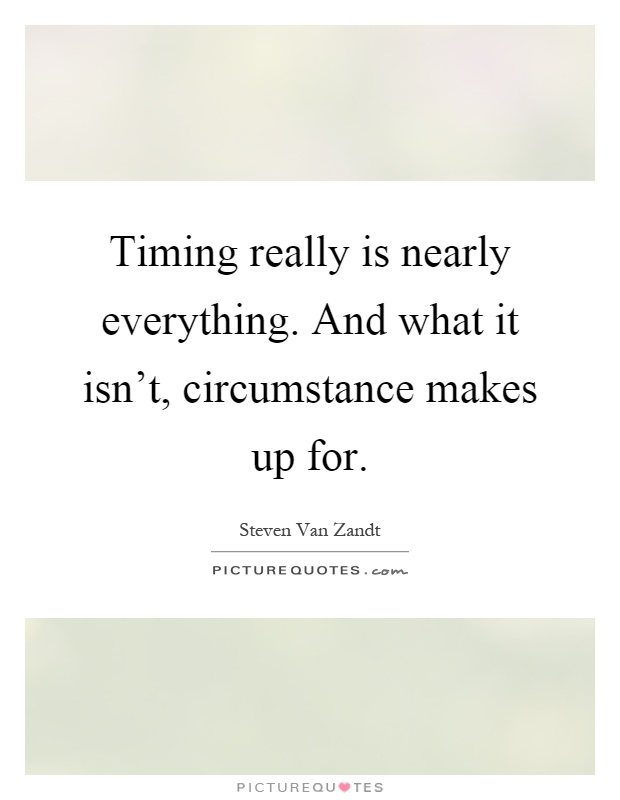 Timing really is nearly everything. And what it isn't, circumstance makes up for Picture Quote #1