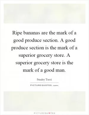 Ripe bananas are the mark of a good produce section. A good produce section is the mark of a superior grocery store. A superior grocery store is the mark of a good man Picture Quote #1