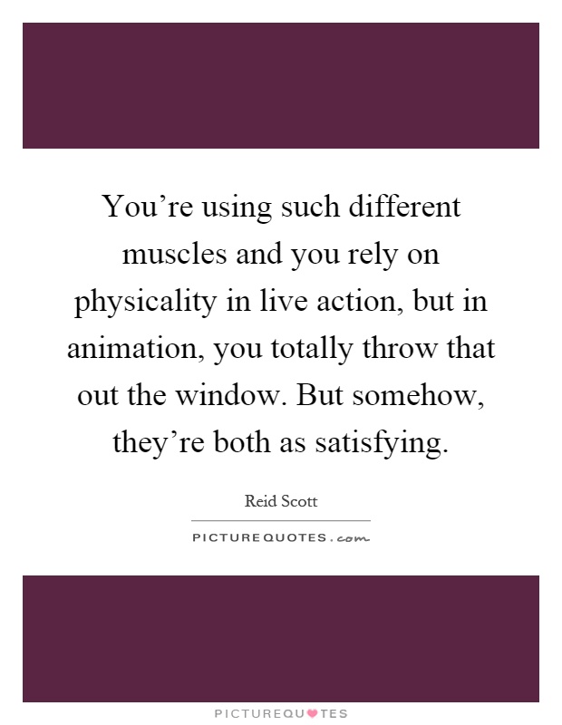 You're using such different muscles and you rely on physicality in live action, but in animation, you totally throw that out the window. But somehow, they're both as satisfying Picture Quote #1
