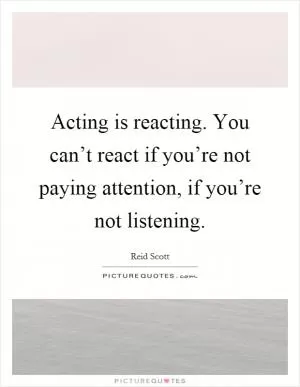 Acting is reacting. You can’t react if you’re not paying attention, if you’re not listening Picture Quote #1