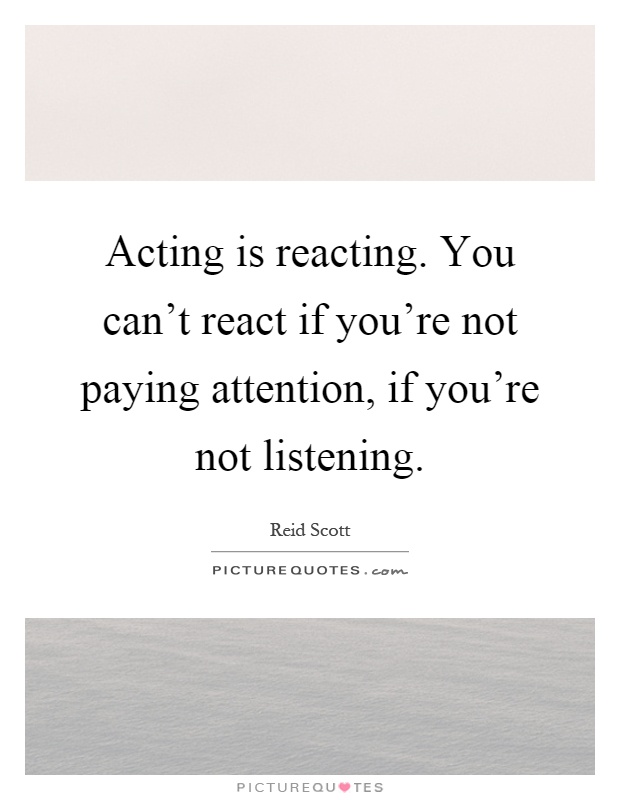 Acting is reacting. You can't react if you're not paying attention, if you're not listening Picture Quote #1