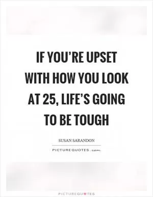 If you’re upset with how you look at 25, life’s going to be tough Picture Quote #1