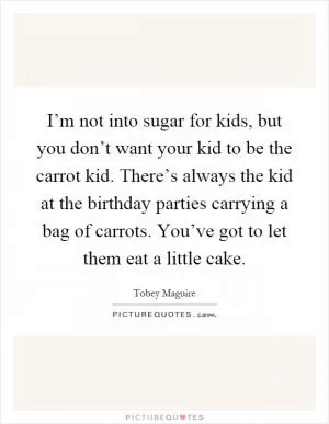 I’m not into sugar for kids, but you don’t want your kid to be the carrot kid. There’s always the kid at the birthday parties carrying a bag of carrots. You’ve got to let them eat a little cake Picture Quote #1