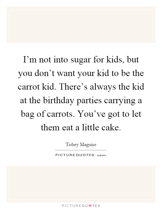 I'm not into sugar for kids, but you don't want your kid to be the carrot kid. There's always the kid at the birthday parties carrying a bag of carrots. You've got to let them eat a little cake Picture Quote #1