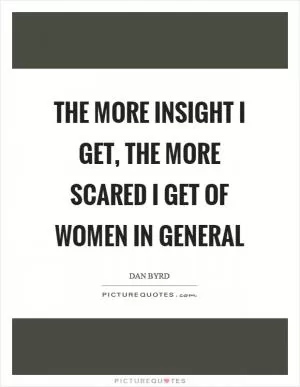 The more insight I get, the more scared I get of women in general Picture Quote #1