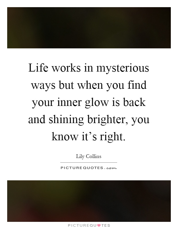 Life works in mysterious ways but when you find your inner glow is back and shining brighter, you know it's right Picture Quote #1