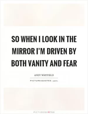 So when I look in the mirror I’m driven by both vanity and fear Picture Quote #1