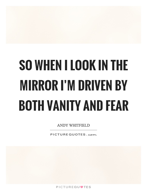 So when I look in the mirror I'm driven by both vanity and fear Picture Quote #1