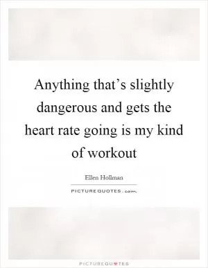 Anything that’s slightly dangerous and gets the heart rate going is my kind of workout Picture Quote #1