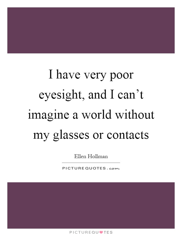 I have very poor eyesight, and I can't imagine a world without my glasses or contacts Picture Quote #1