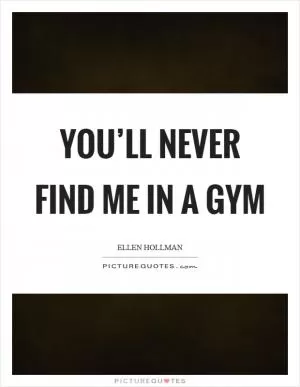 You’ll never find me in a gym Picture Quote #1