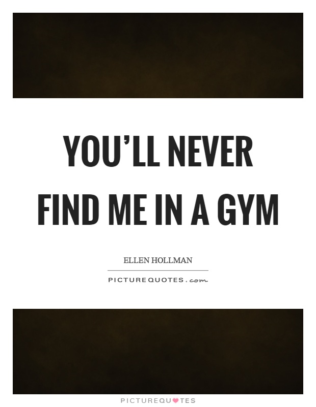 You'll never find me in a gym Picture Quote #1