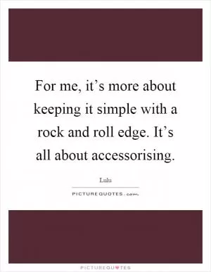 For me, it’s more about keeping it simple with a rock and roll edge. It’s all about accessorising Picture Quote #1