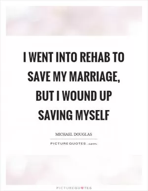 I went into rehab to save my marriage, but I wound up saving myself Picture Quote #1