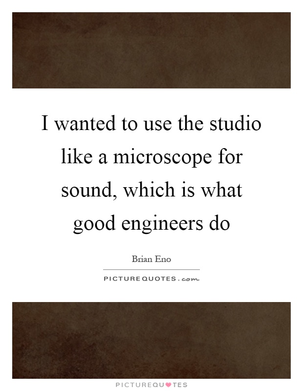 I wanted to use the studio like a microscope for sound, which is what good engineers do Picture Quote #1