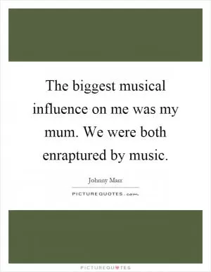 The biggest musical influence on me was my mum. We were both enraptured by music Picture Quote #1