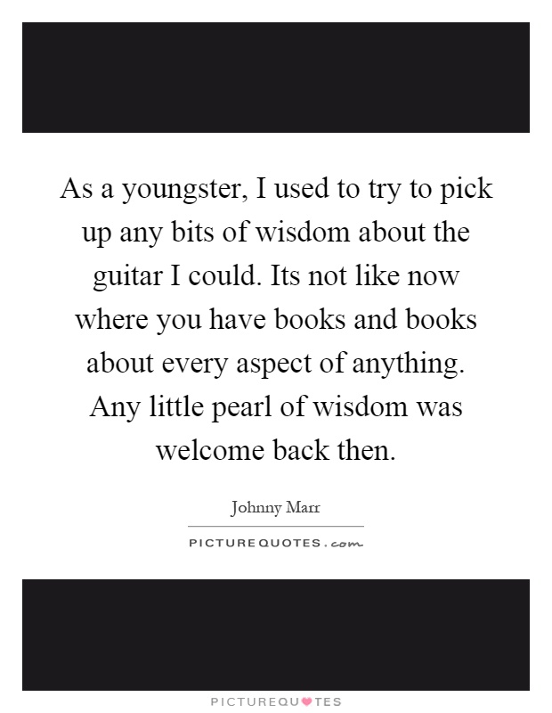 As a youngster, I used to try to pick up any bits of wisdom about the guitar I could. Its not like now where you have books and books about every aspect of anything. Any little pearl of wisdom was welcome back then Picture Quote #1