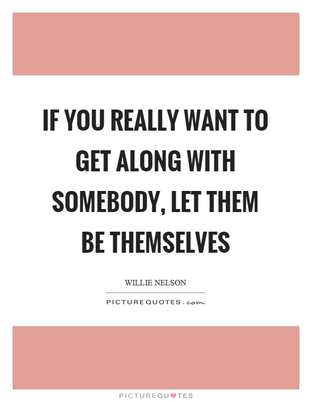 If you really want to get along with somebody, let them be themselves Picture Quote #1