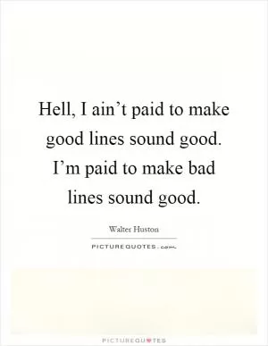 Hell, I ain’t paid to make good lines sound good. I’m paid to make bad lines sound good Picture Quote #1