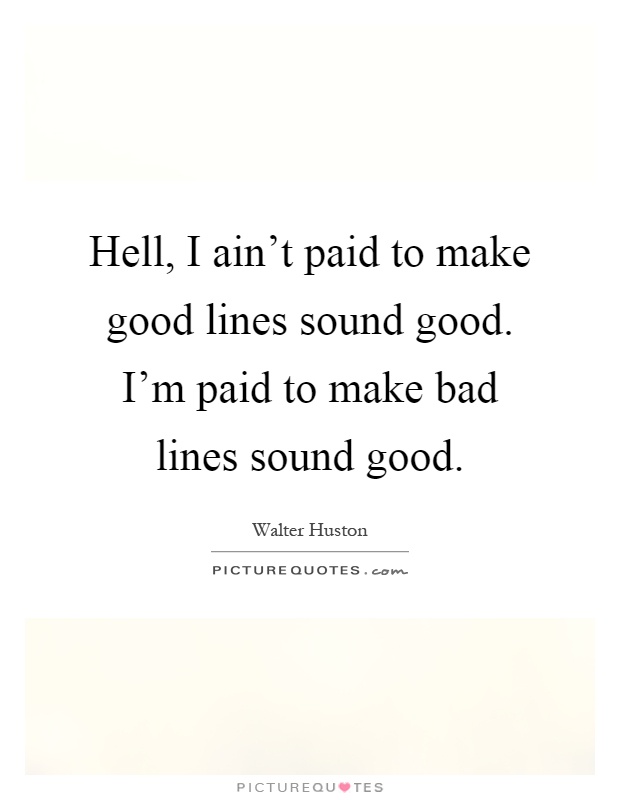 Hell, I ain't paid to make good lines sound good. I'm paid to make bad lines sound good Picture Quote #1