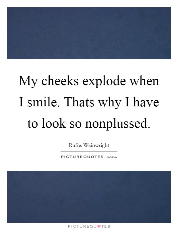 My cheeks explode when I smile. Thats why I have to look so nonplussed Picture Quote #1