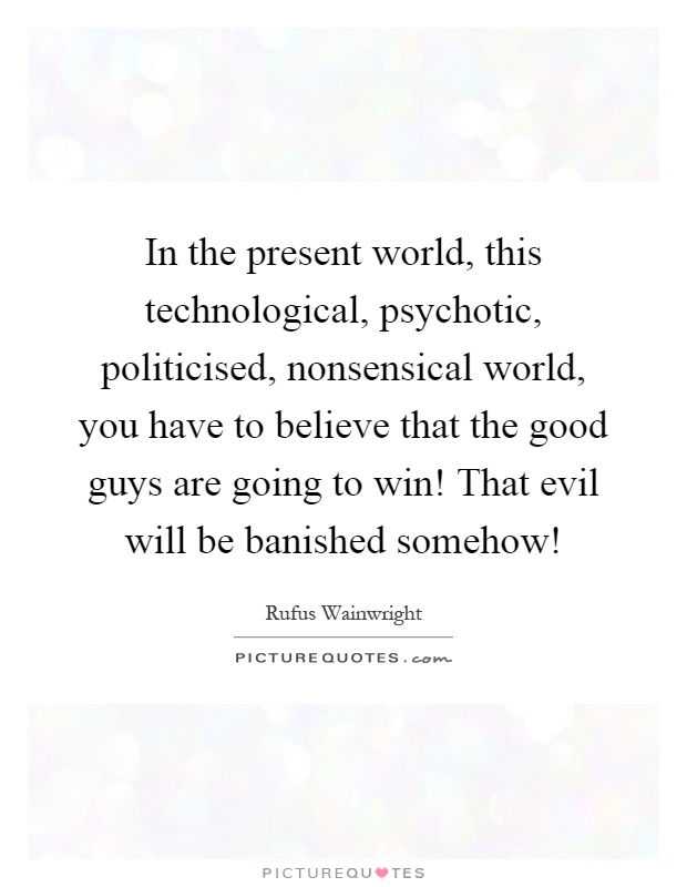 In the present world, this technological, psychotic, politicised, nonsensical world, you have to believe that the good guys are going to win! That evil will be banished somehow! Picture Quote #1