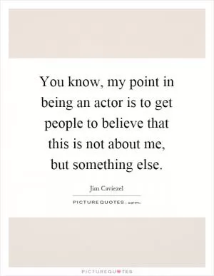 You know, my point in being an actor is to get people to believe that this is not about me, but something else Picture Quote #1
