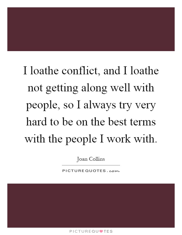 I loathe conflict, and I loathe not getting along well with people, so I always try very hard to be on the best terms with the people I work with Picture Quote #1