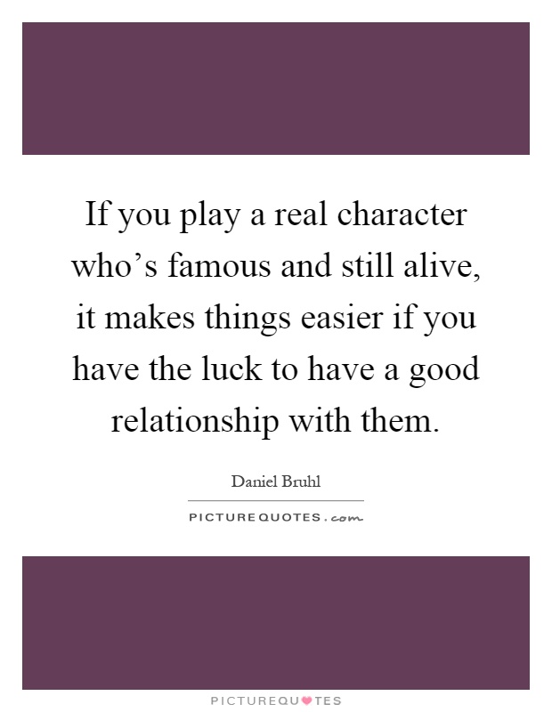 If you play a real character who's famous and still alive, it makes things easier if you have the luck to have a good relationship with them Picture Quote #1