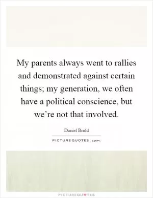 My parents always went to rallies and demonstrated against certain things; my generation, we often have a political conscience, but we’re not that involved Picture Quote #1