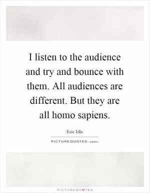I listen to the audience and try and bounce with them. All audiences are different. But they are all homo sapiens Picture Quote #1