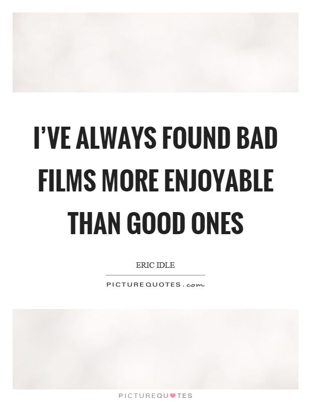 I've always found bad films more enjoyable than good ones Picture Quote #1
