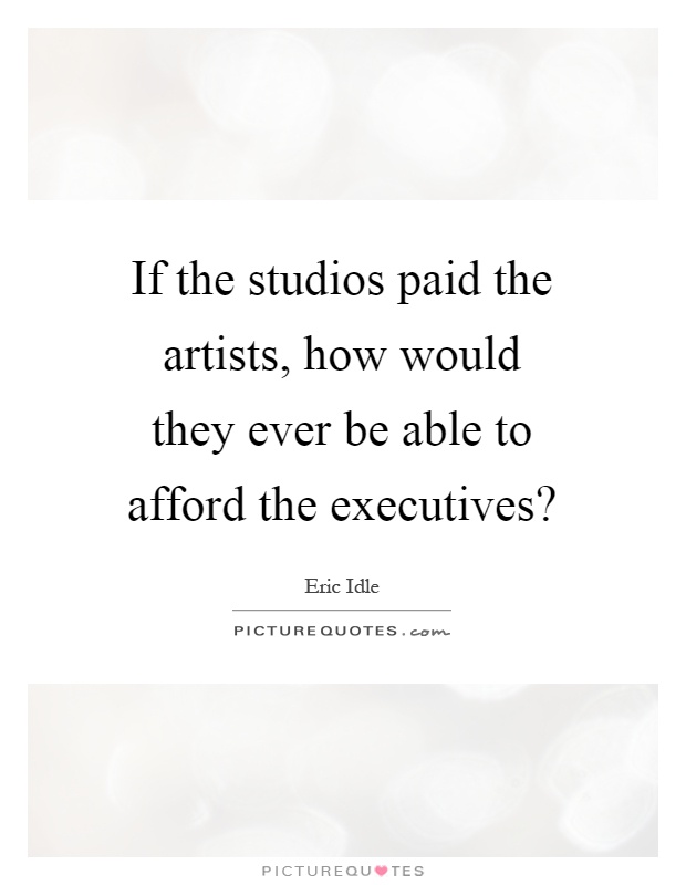 If the studios paid the artists, how would they ever be able to afford the executives? Picture Quote #1