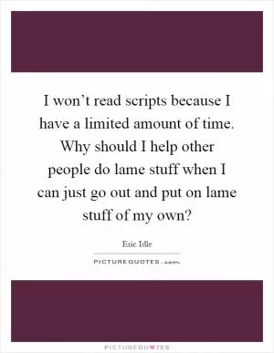 I won’t read scripts because I have a limited amount of time. Why should I help other people do lame stuff when I can just go out and put on lame stuff of my own? Picture Quote #1