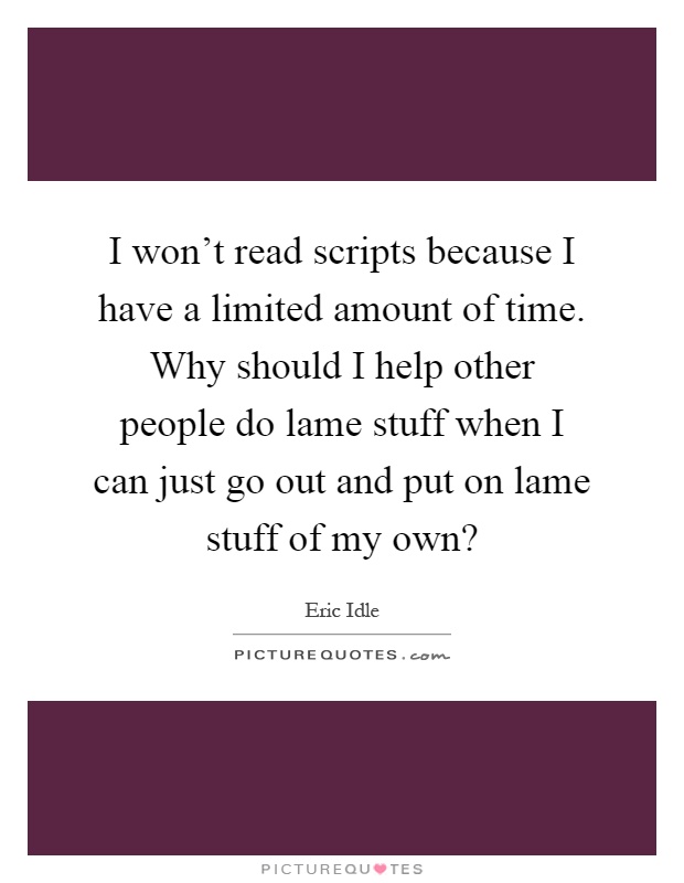 I won't read scripts because I have a limited amount of time. Why should I help other people do lame stuff when I can just go out and put on lame stuff of my own? Picture Quote #1