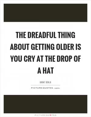 The dreadful thing about getting older is you cry at the drop of a hat Picture Quote #1