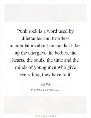 Punk rock is a word used by dilettantes and heartless manipulators about music that takes up the energies, the bodies, the hearts, the souls, the time and the minds of young men who give everything they have to it Picture Quote #1